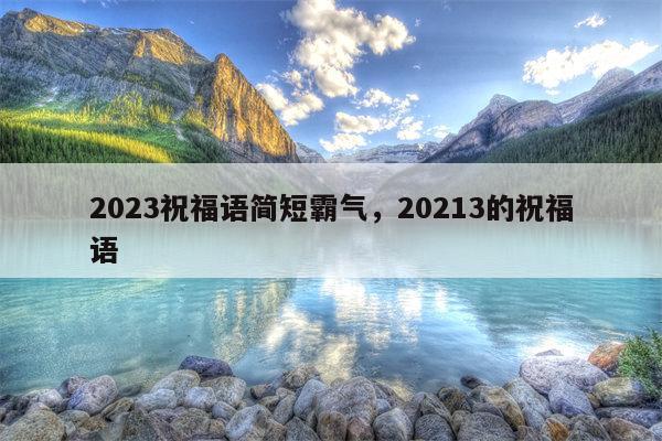 2023祝福语简短霸气，20213的祝福语