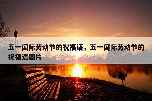 五一国际劳动节的祝福语，五一国际劳动节的祝福语图片