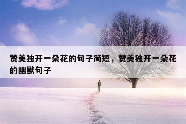 赞美独开一朵花的句子简短，赞美独开一朵花的幽默句子