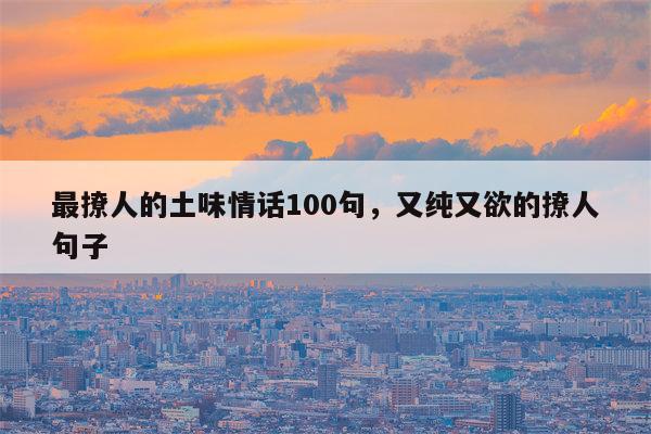 最撩人的土味情话100句，又纯又欲的撩人句子