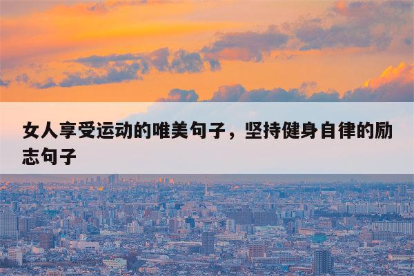 女人享受运动的唯美句子，坚持健身自律的励志句子