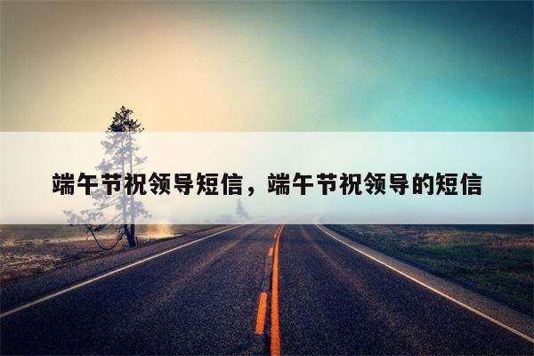 端午节祝领导短信，端午节祝领导的短信