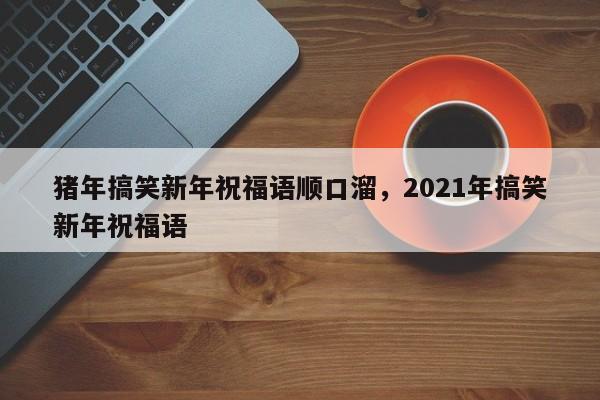 猪年搞笑新年祝福语顺口溜，2021年搞笑新年祝福语