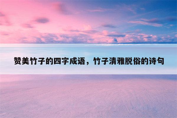 赞美竹子的四字成语，竹子清雅脱俗的诗句