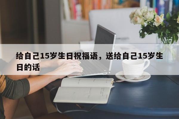 给自己15岁生日祝福语，送给自己15岁生日的话