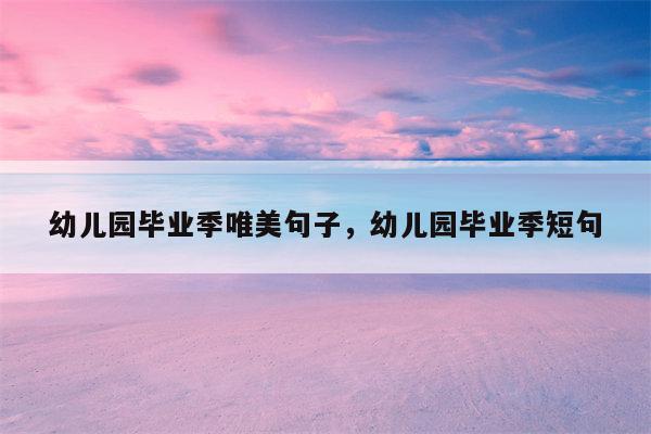 幼儿园毕业季唯美句子，幼儿园毕业季短句