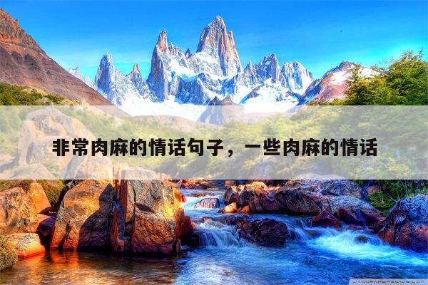 非常肉麻的情话句子，一些肉麻的情话