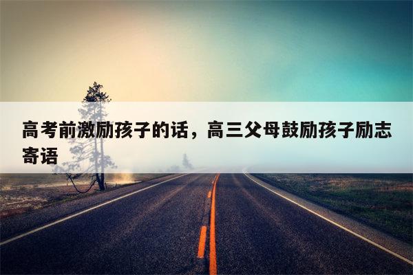 高考前激励孩子的话，高三父母鼓励孩子励志寄语