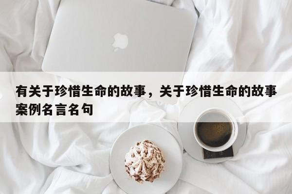 有关于珍惜生命的故事，关于珍惜生命的故事案例名言名句