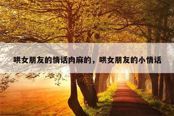 哄女朋友的情话肉麻的，哄女朋友的小情话