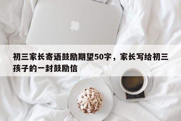 初三家长寄语鼓励期望50字，家长写给初三孩子的一封鼓励信