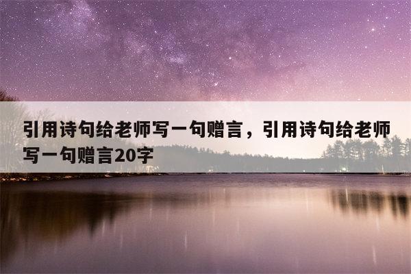 引用诗句给老师写一句赠言，引用诗句给老师写一句赠言20字