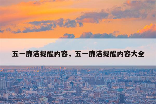 五一廉洁提醒内容，五一廉洁提醒内容大全