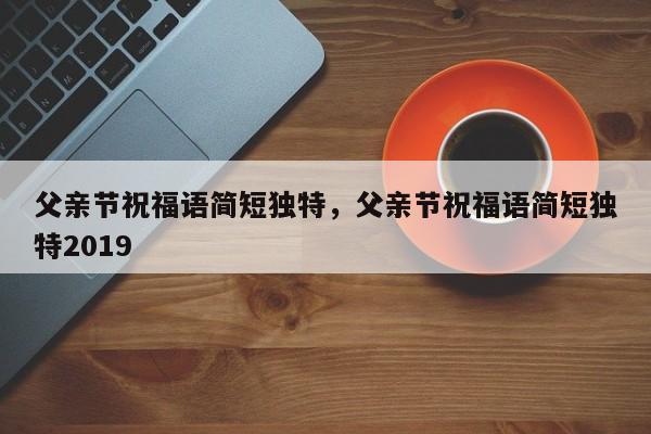 父亲节祝福语简短独特，父亲节祝福语简短独特2019