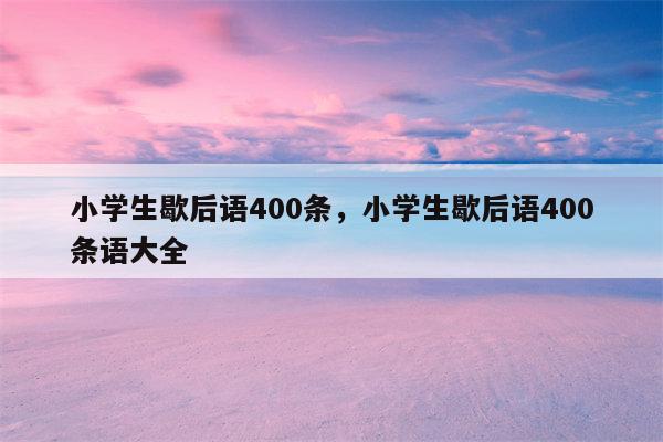 小学生歇后语400条，小学生歇后语400条语大全