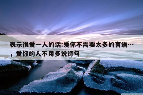 表示很爱一人的话:爱你不需要太多的言语…，爱你的人不用多说诗句