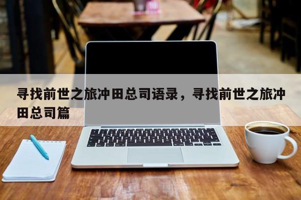 寻找前世之旅冲田总司语录，寻找前世之旅冲田总司篇