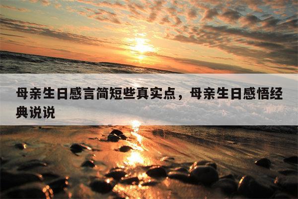 母亲生日感言简短些真实点，母亲生日感悟经典说说