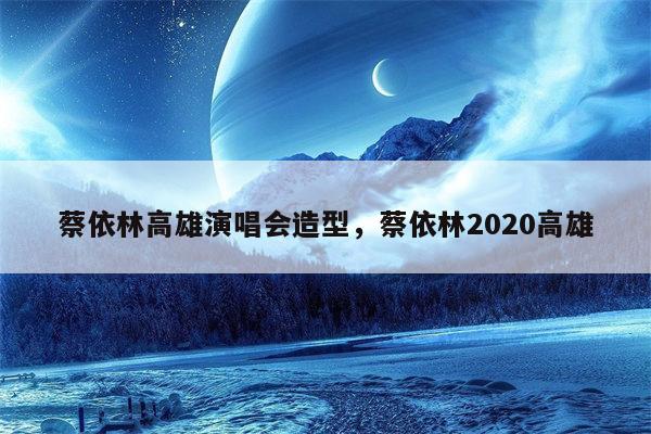 蔡依林高雄演唱会造型，蔡依林2020高雄