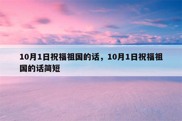 10月1日祝福祖国的话，10月1日祝福祖国的话简短