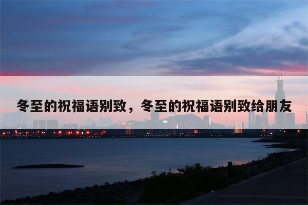冬至的祝福语别致，冬至的祝福语别致给朋友