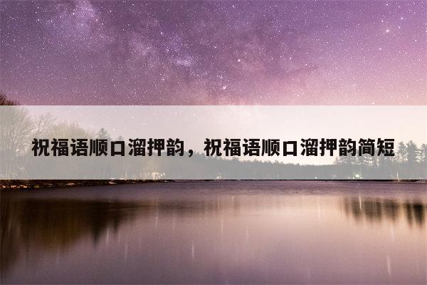 祝福语顺口溜押韵，祝福语顺口溜押韵简短