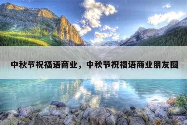 中秋节祝福语商业，中秋节祝福语商业朋友圈