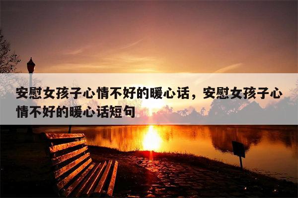 安慰女孩子心情不好的暖心话，安慰女孩子心情不好的暖心话短句