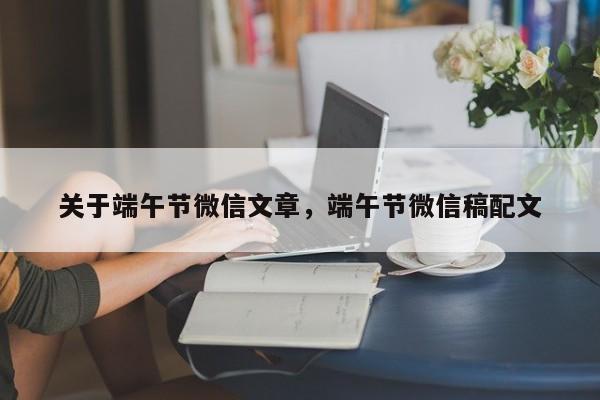 关于端午节微信文章，端午节微信稿配文