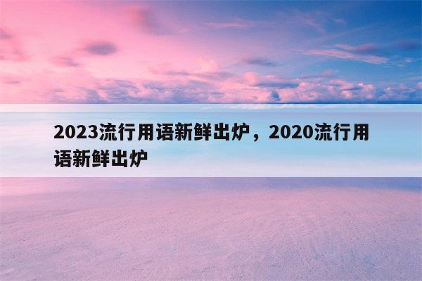 2023流行用语新鲜出炉，2020流行用语新鲜出炉