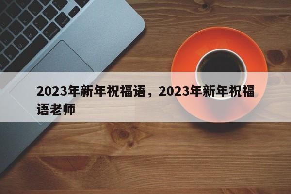2023年新年祝福语，2023年新年祝福语老师