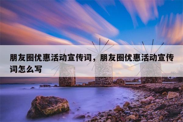 朋友圈优惠活动宣传词，朋友圈优惠活动宣传词怎么写