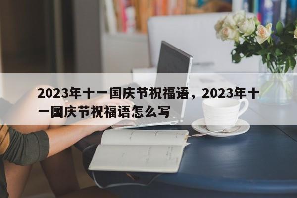 2023年十一国庆节祝福语，2023年十一国庆节祝福语怎么写