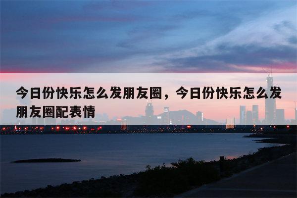 今日份快乐怎么发朋友圈，今日份快乐怎么发朋友圈配表情