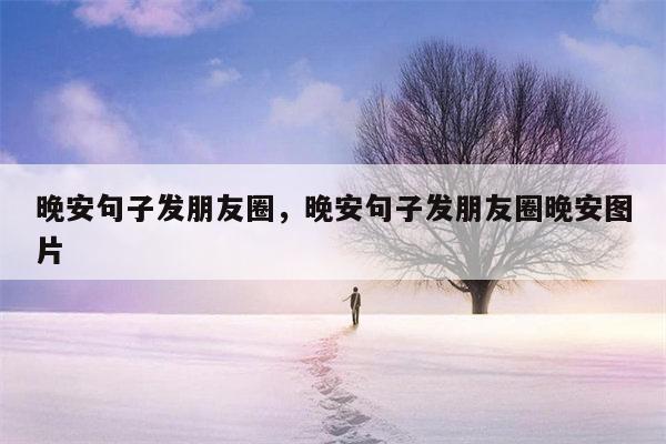 晚安句子发朋友圈，晚安句子发朋友圈晚安图片