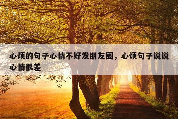 心烦的句子心情不好发朋友圈，心烦句子说说心情很差