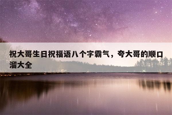 祝大哥生日祝福语八个字霸气，夸大哥的顺口溜大全