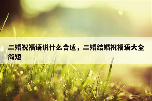 二婚祝福语说什么合适，二婚结婚祝福语大全简短