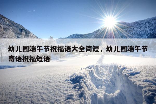 幼儿园端午节祝福语大全简短，幼儿园端午节寄语祝福短语