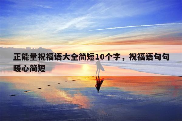 正能量祝福语大全简短10个字，祝福语句句暖心简短