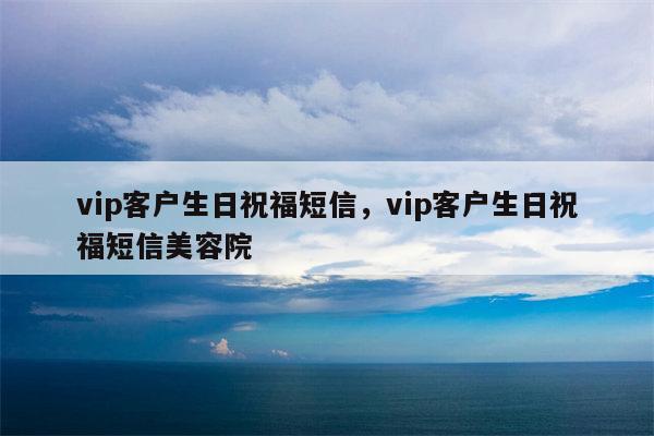vip客户生日祝福短信，vip客户生日祝福短信美容院