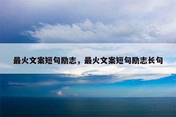 最火文案短句励志，最火文案短句励志长句