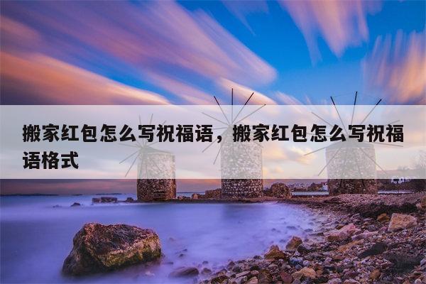 搬家红包怎么写祝福语，搬家红包怎么写祝福语格式