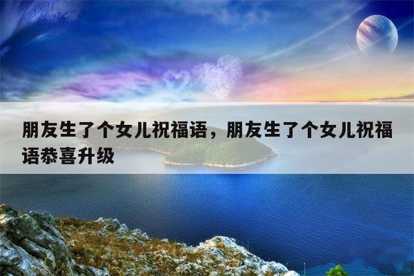 朋友生了个女儿祝福语，朋友生了个女儿祝福语恭喜升级