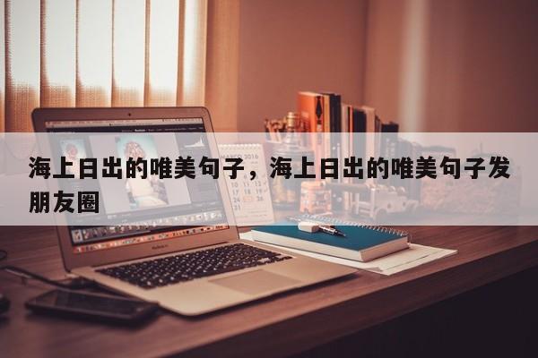 海上日出的唯美句子，海上日出的唯美句子发朋友圈