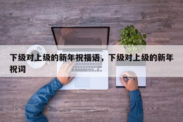 下级对上级的新年祝福语，下级对上级的新年祝词