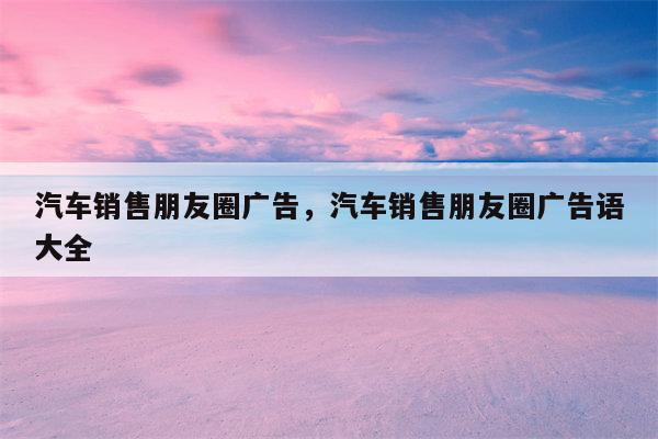 汽车销售朋友圈广告，汽车销售朋友圈广告语大全