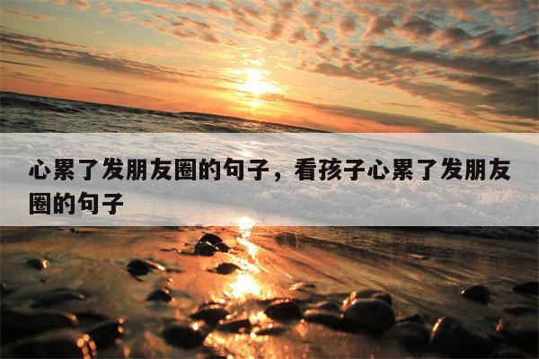 心累了发朋友圈的句子，看孩子心累了发朋友圈的句子