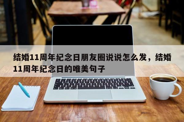 结婚11周年纪念日朋友圈说说怎么发，结婚11周年纪念日的唯美句子