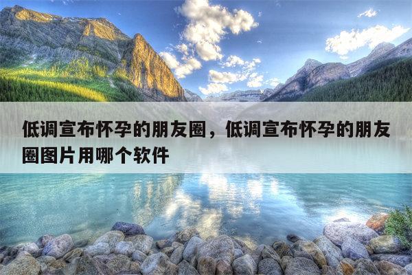 低调宣布怀孕的朋友圈，低调宣布怀孕的朋友圈图片用哪个软件